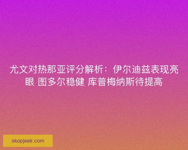尤文对热那亚评分解析:伊尔迪兹表现亮眼 图多尔稳健 库普梅纳斯待提高 尤文对热那亚评分解析:伊尔迪兹表现亮眼 图多尔稳健 库普梅纳斯待提高