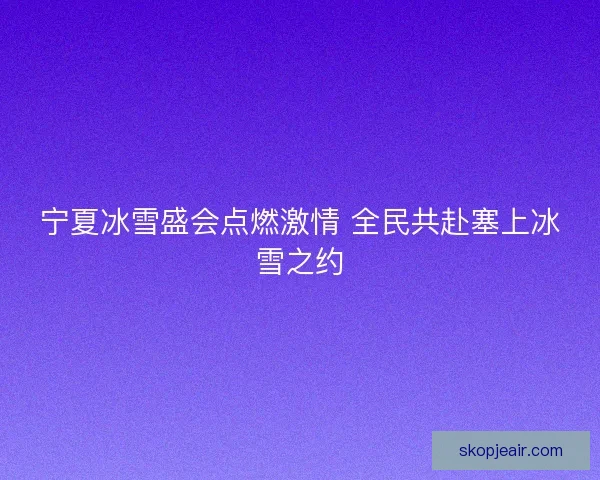宁夏冰雪盛会点燃激情 全民共赴塞上冰雪之约 宁夏冰雪盛会点燃激情 全民共赴塞上冰雪之约