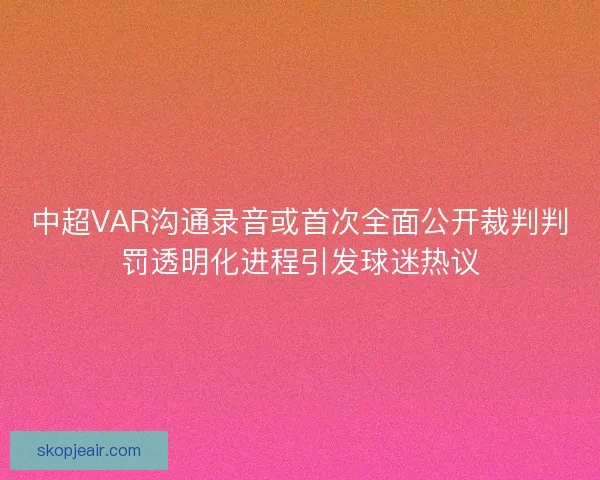 中超VAR沟通录音或首次全面公开裁判判罚透明化进程引发球迷热议 中超VAR沟通录音或首次全面公开裁判判罚透明化进程引发球迷热议