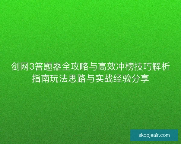 剑网3答题器全攻略与高效冲榜技巧解析指南玩法思路与实战经验分享