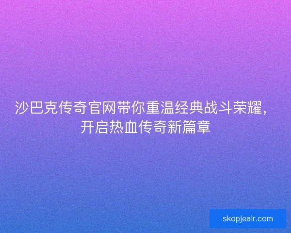 沙巴克传奇官网带你重温经典战斗荣耀,开启热血传奇新篇章 沙巴克传奇官网带你重温经典战斗荣耀,开启热血传奇新篇章