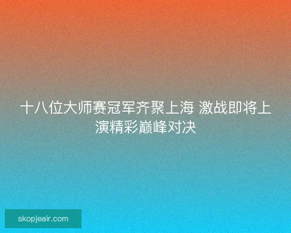 十八位大师赛冠军齐聚上海 激战即将上演精彩巅峰对决 十八位大师赛冠军齐聚上海 激战即将上演精彩巅峰对决