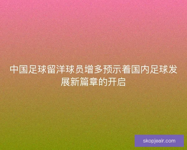 中国足球留洋球员增多预示着国内足球发展新篇章的开启 中国足球留洋球员增多预示着国内足球发展新篇章的开启