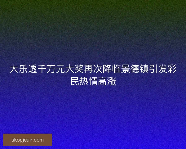 大乐透千万元大奖再次降临景德镇引发彩民热情高涨 大乐透千万元大奖再次降临景德镇引发彩民热情高涨