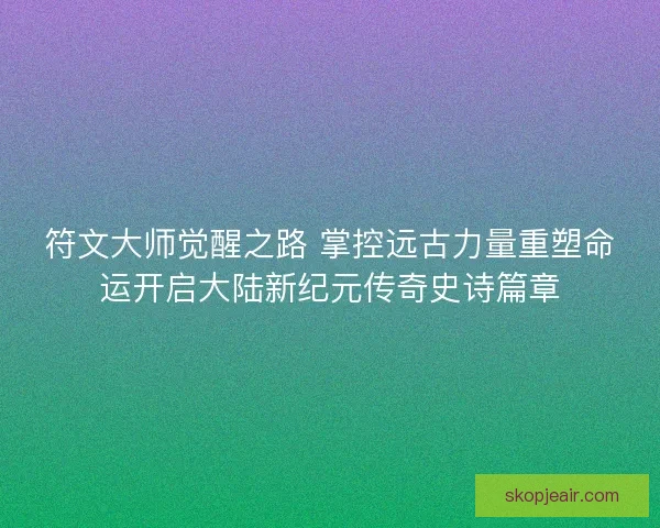 符文大师觉醒之路 掌控远古力量重塑命运开启大陆新纪元传奇史诗篇章 符文大师觉醒之路 掌控远古力量重塑命运开启大陆新纪元传奇史诗篇章